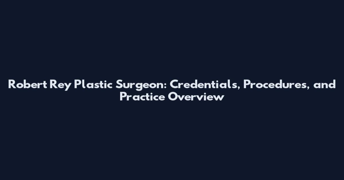 Robert Rey Plastic Surgeon: Credentials, Procedures, and Practice Overview