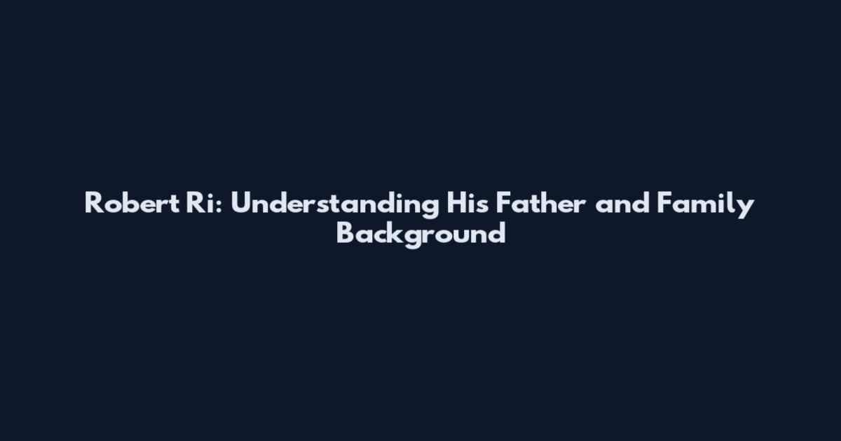 Robert Ri: Understanding His Father and Family Background