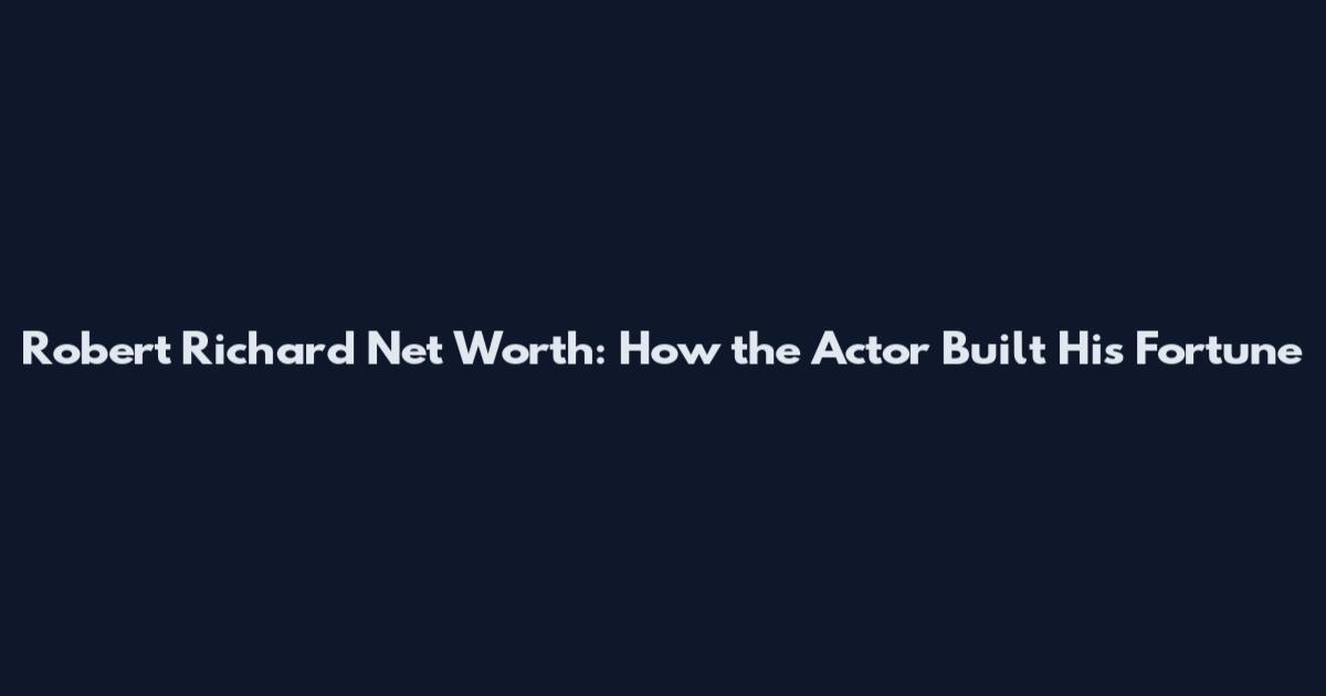 Robert Richard Net Worth: How the Actor Built His Fortune