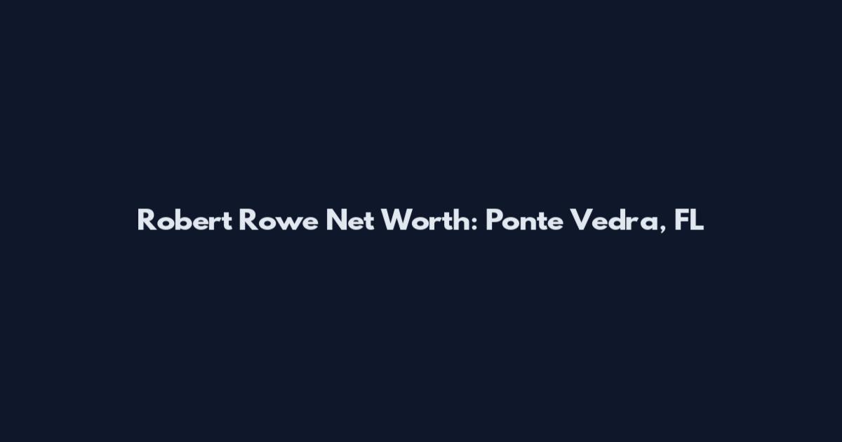 Robert Rowe Net Worth: Ponte Vedra, FL