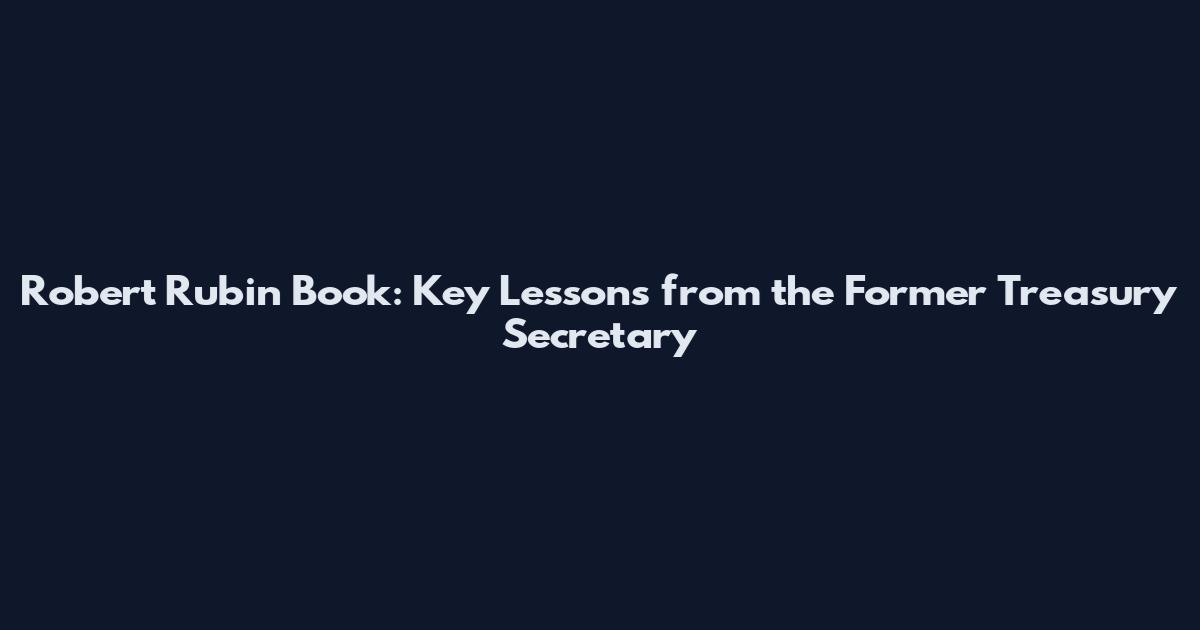 Robert Rubin Book: Key Lessons from the Former Treasury Secretary