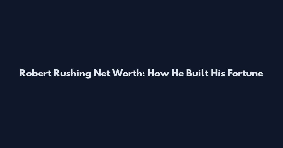 Robert Rushing Net Worth: How He Built His Fortune