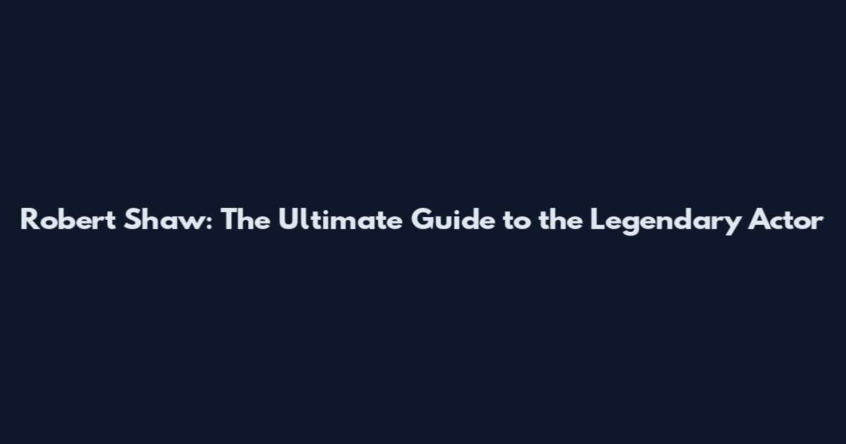 Robert Shaw: The Ultimate Guide to the Legendary Actor