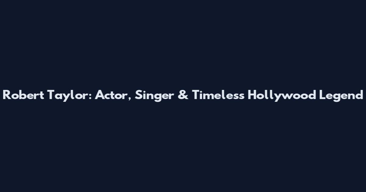 Robert Taylor: Actor, Singer & Timeless Hollywood Legend