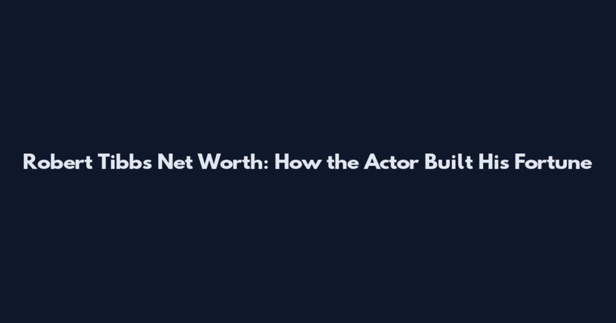 Robert Tibbs Net Worth: How the Actor Built His Fortune