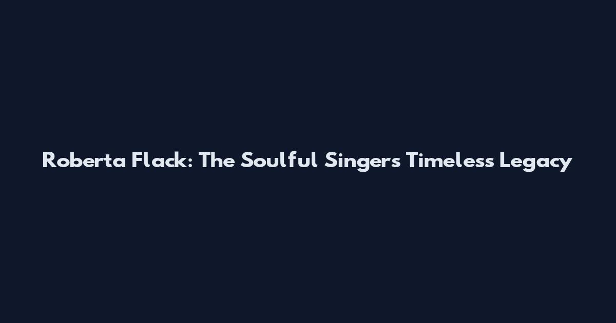 Roberta Flack: The Soulful Singer's Timeless Legacy