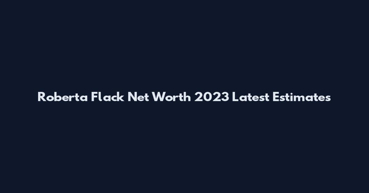 Roberta Flack Net Worth 2023 Latest Estimates