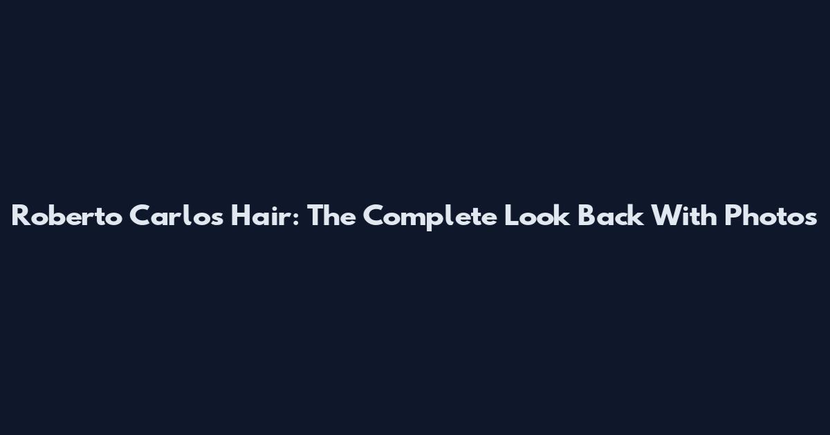 Roberto Carlos Hair: The Complete Look Back With Photos