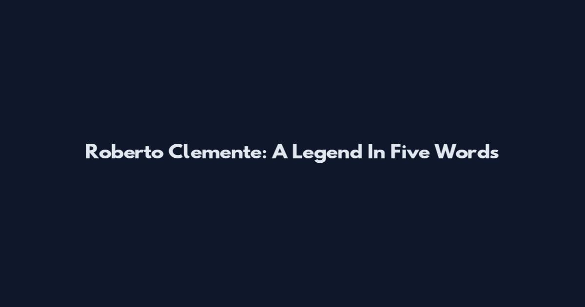 Roberto Clemente: A Legend In Five Words