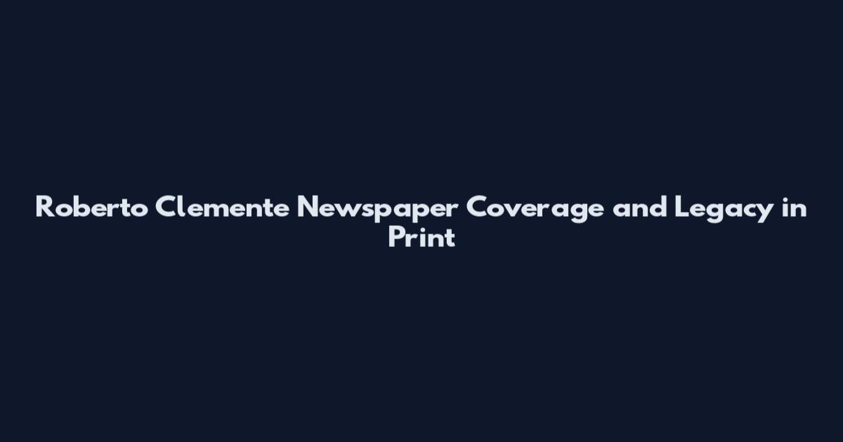 Roberto Clemente Newspaper Coverage and Legacy in Print