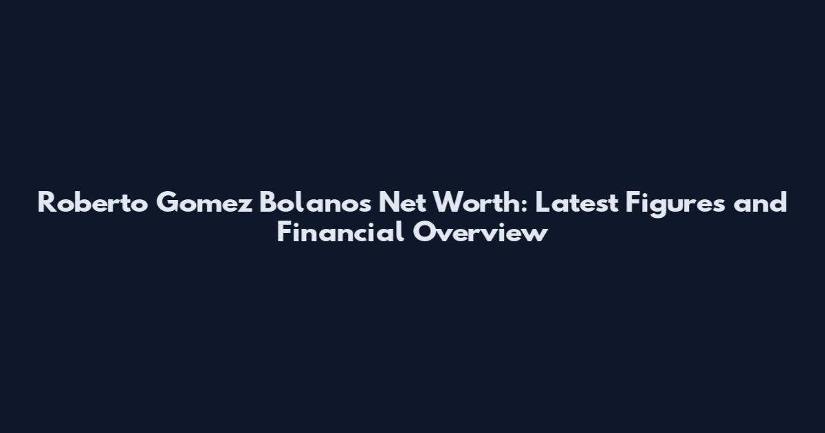 Roberto Gomez Bolanos Net Worth: Latest Figures and Financial Overview