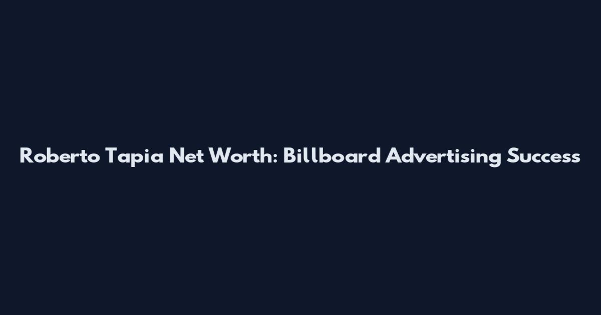 Roberto Tapia Net Worth: Billboard Advertising Success