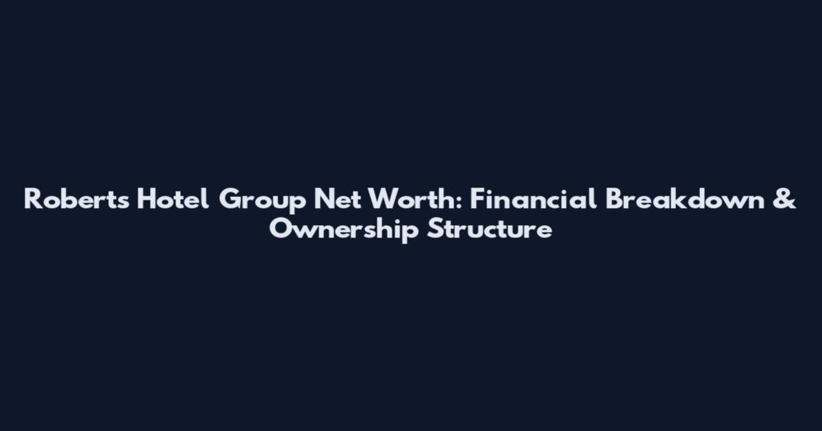 Roberts Hotel Group Net Worth: Financial Breakdown & Ownership Structure
