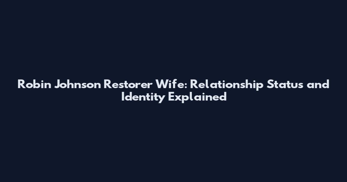 Robin Johnson Restorer Wife: Relationship Status and Identity Explained