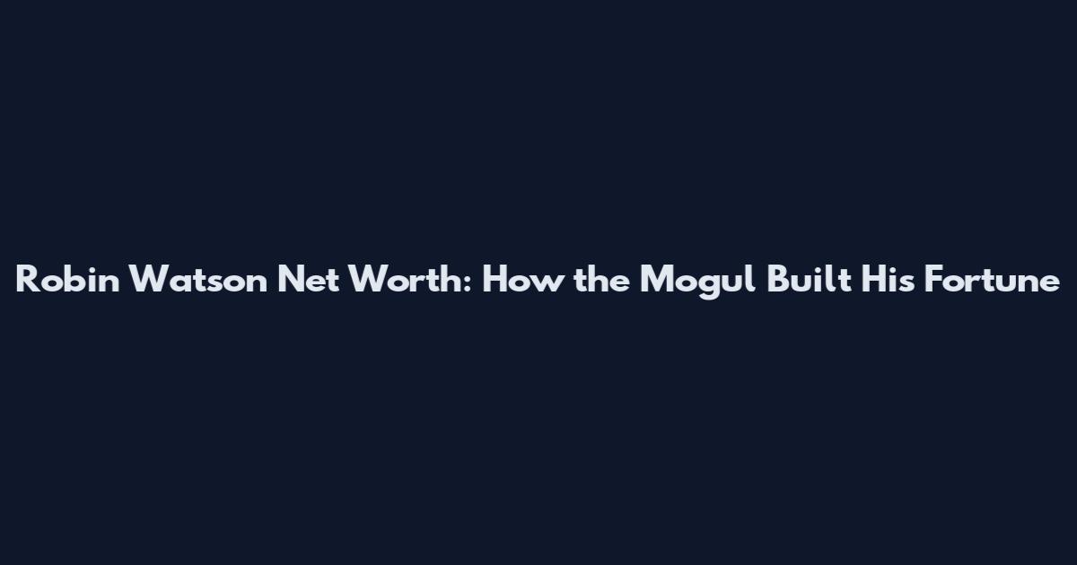 Robin Watson Net Worth: How the Mogul Built His Fortune