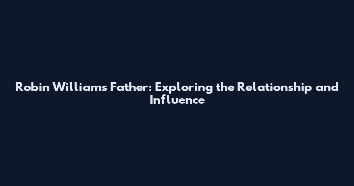 Robin Williams Father: Exploring the Relationship and Influence