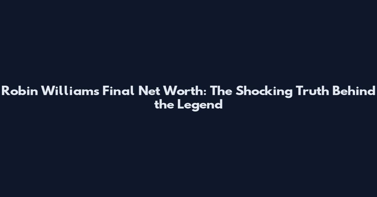 Robin Williams Final Net Worth: The Shocking Truth Behind the Legend