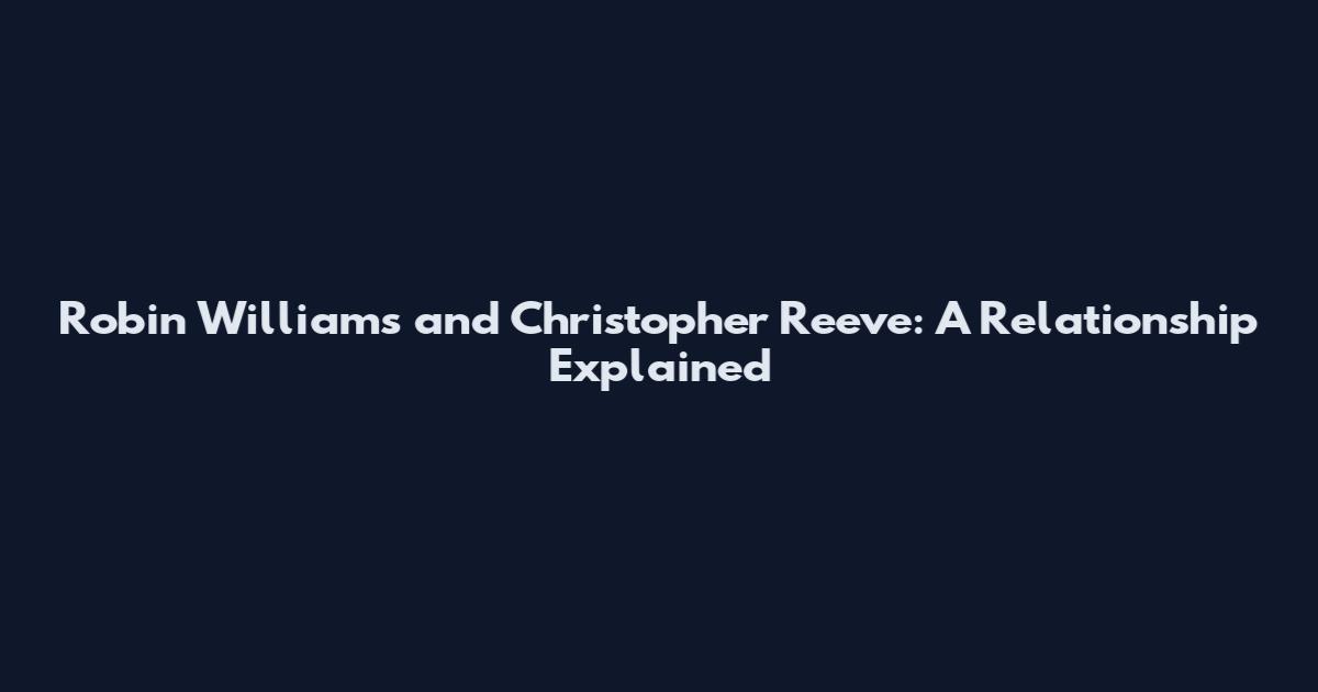 Robin Williams and Christopher Reeve: A Relationship Explained