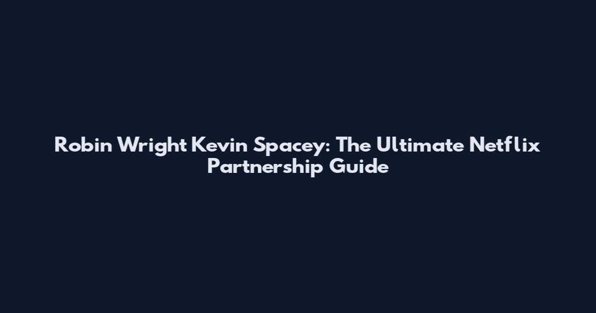 Robin Wright Kevin Spacey: The Ultimate Netflix Partnership Guide