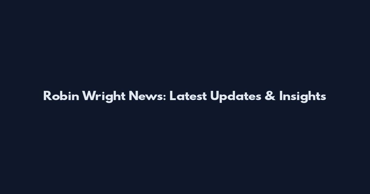 Robin Wright News: Latest Updates & Insights
