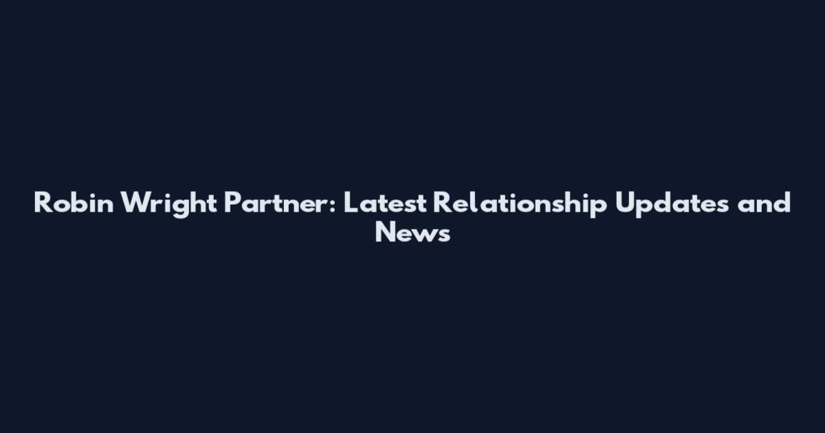 Robin Wright Partner: Latest Relationship Updates and News