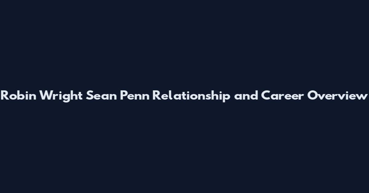 Robin Wright Sean Penn Relationship and Career Overview