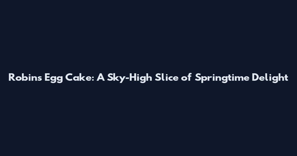 Robins Egg Cake: A Sky-High Slice of Springtime Delight