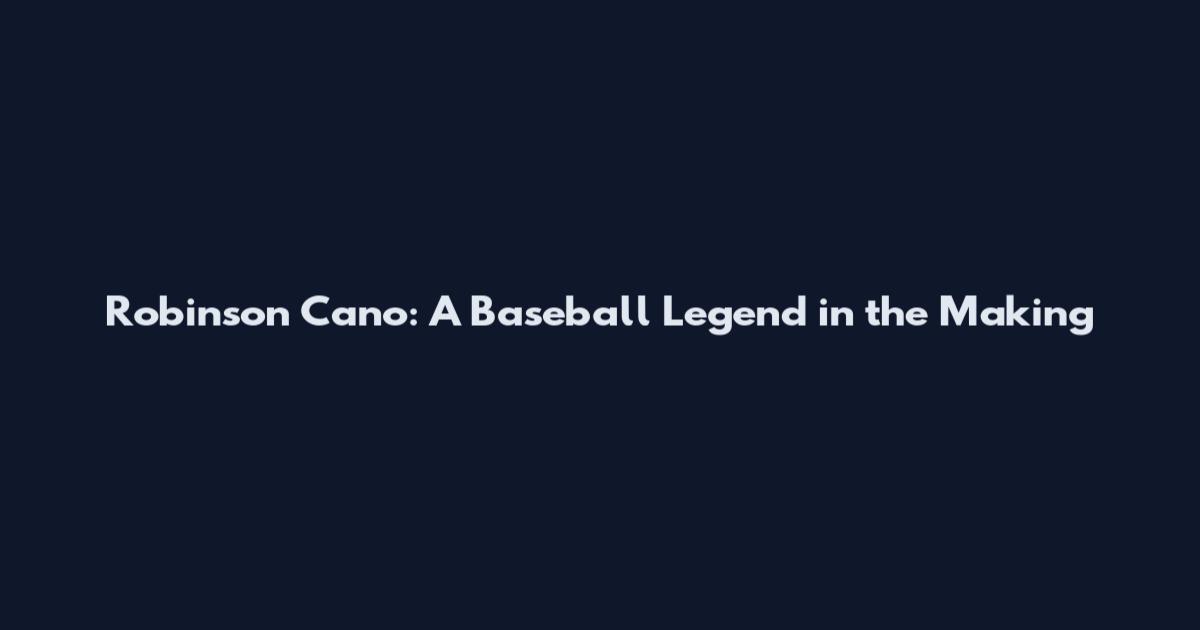 Robinson Cano: A Baseball Legend in the Making