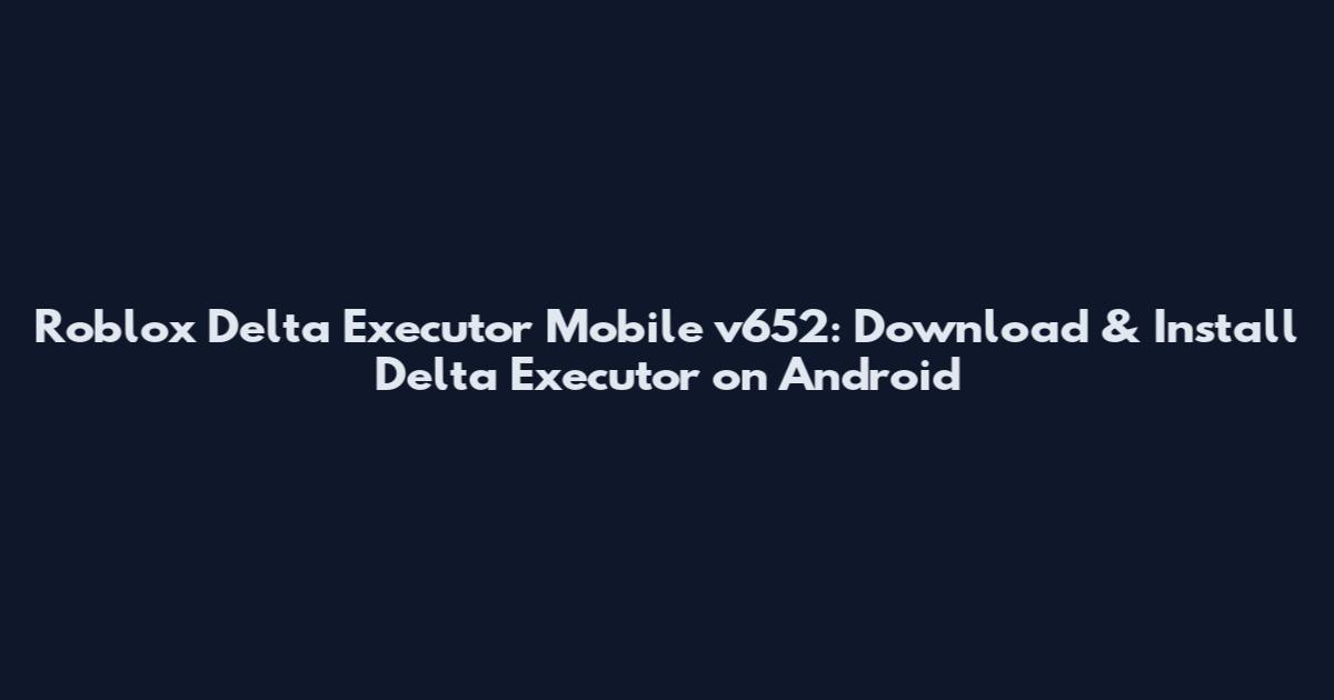 Roblox Delta Executor Mobile v652: Download & Install Delta Executor on Android