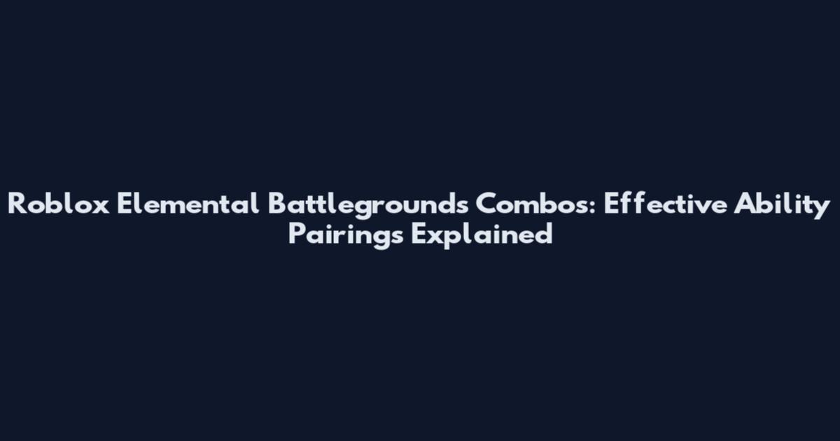 Roblox Elemental Battlegrounds Combos: Effective Ability Pairings Explained