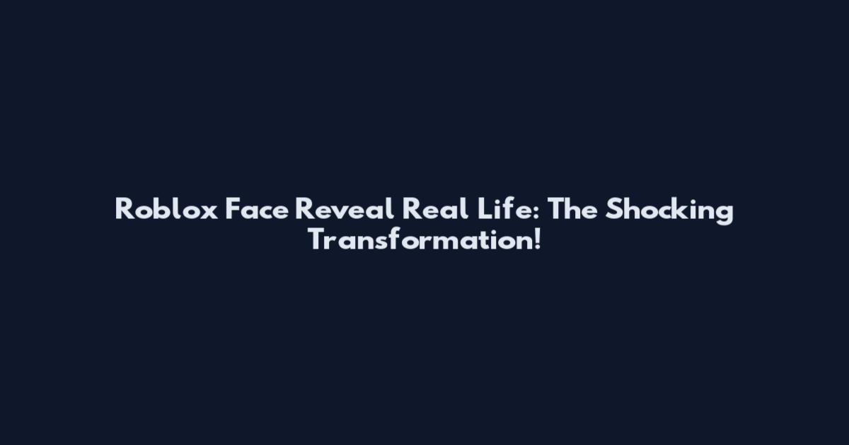 Roblox Face Reveal Real Life: The Shocking Transformation!