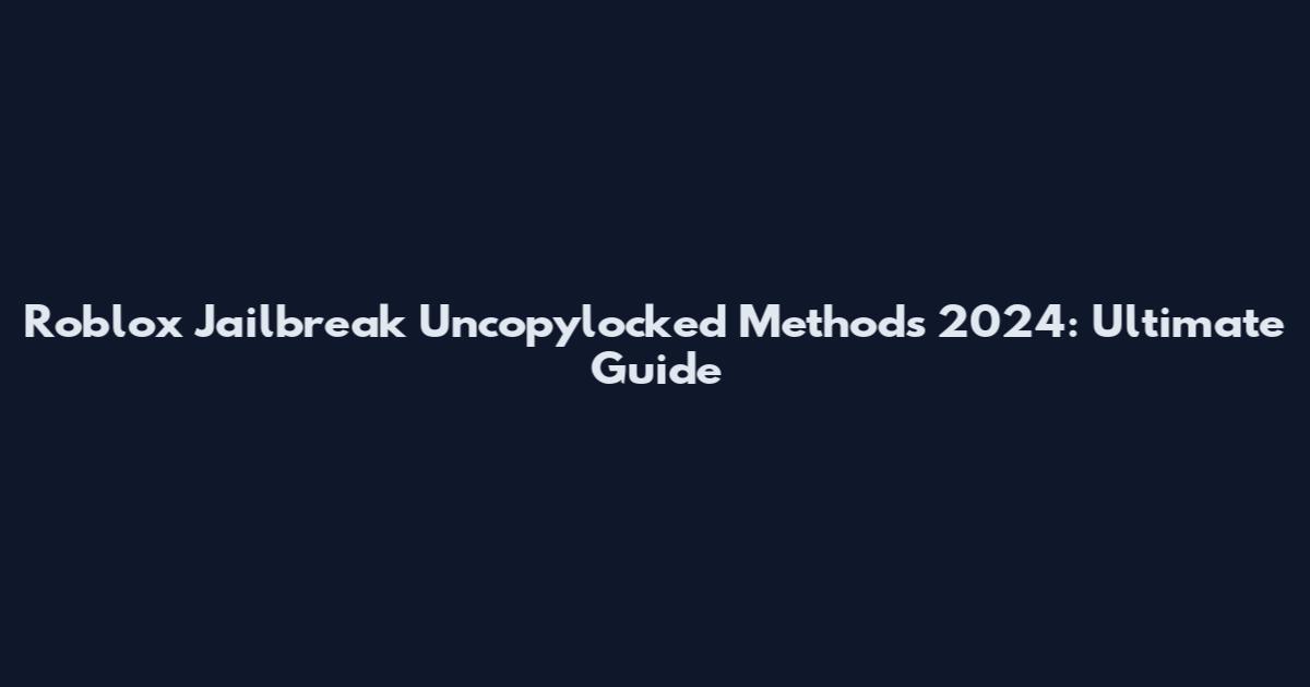 Roblox Jailbreak Uncopylocked Methods 2024: Ultimate Guide