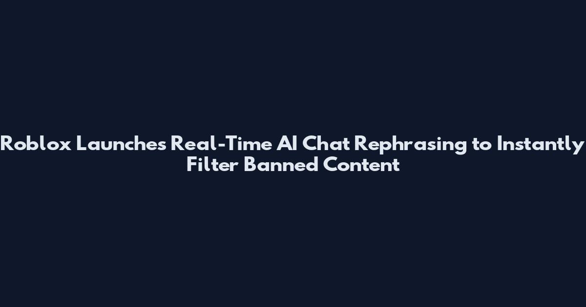 Roblox Launches Real-Time AI Chat Rephrasing to Instantly Filter Banned Content