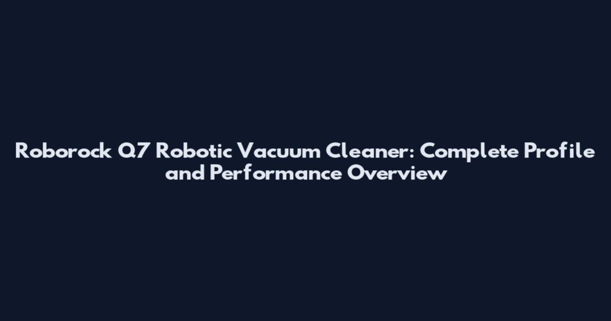 Roborock Q7 Robotic Vacuum Cleaner: Complete Profile and Performance Overview