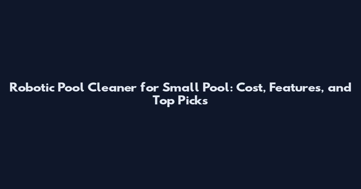 Robotic Pool Cleaner for Small Pool: Cost, Features, and Top Picks