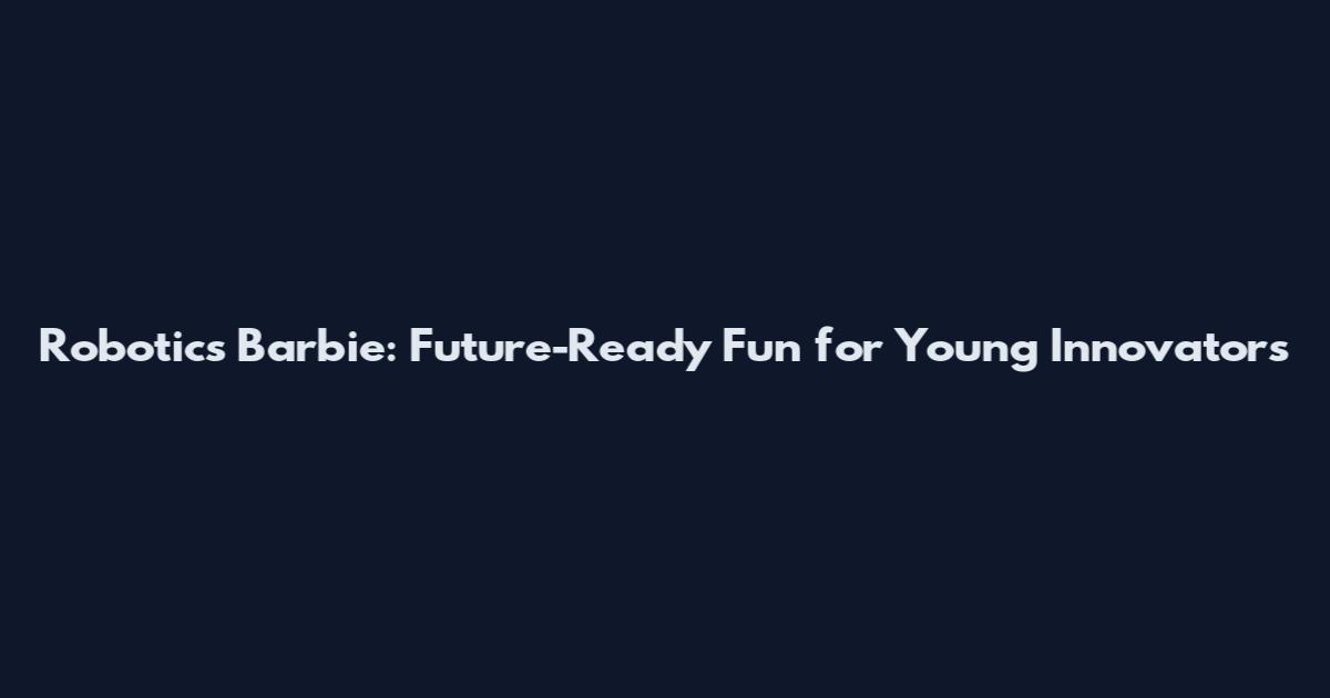 Robotics Barbie: Future-Ready Fun for Young Innovators