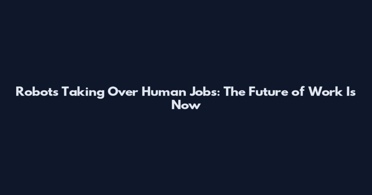 Robots Taking Over Human Jobs: The Future of Work Is Now