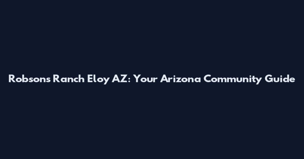Robsons Ranch Eloy AZ: Your Arizona Community Guide