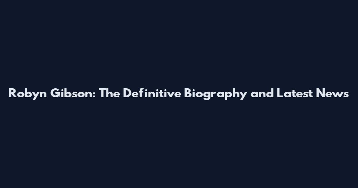 Robyn Gibson: The Definitive Biography and Latest News