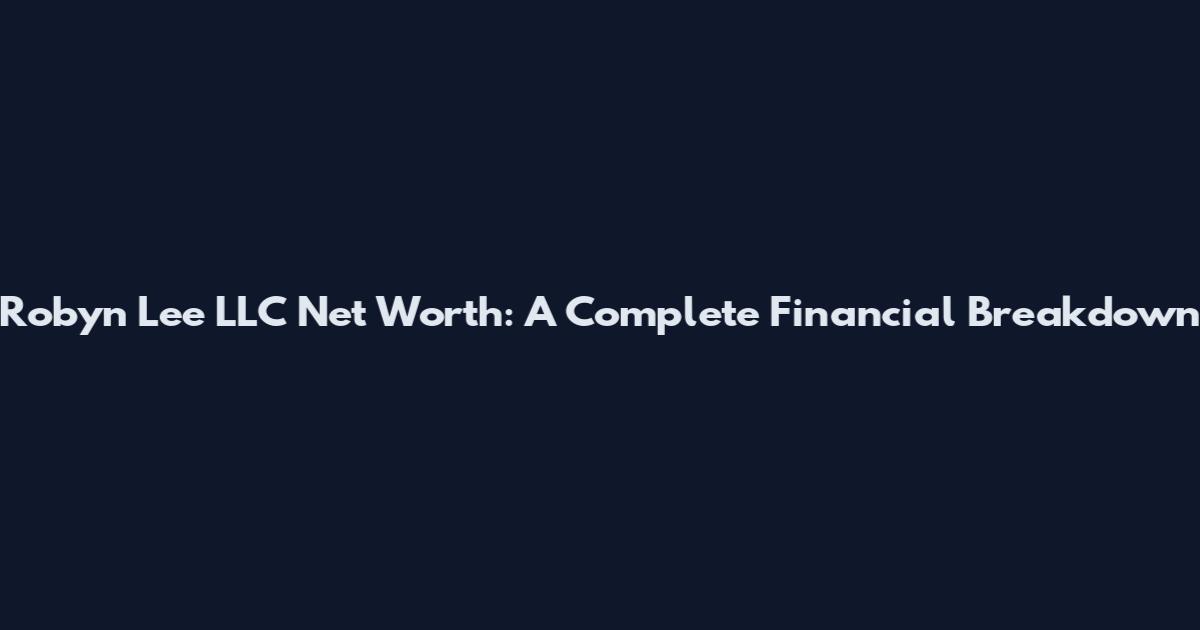 Robyn Lee LLC Net Worth: A Complete Financial Breakdown