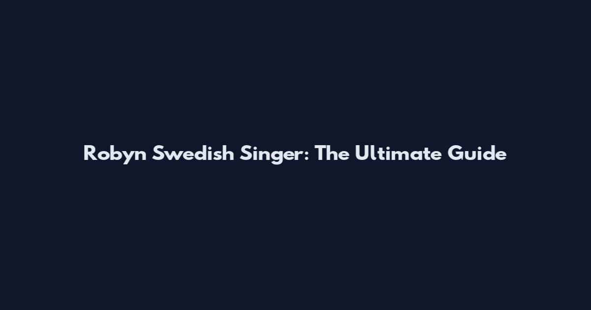 Robyn Swedish Singer: The Ultimate Guide