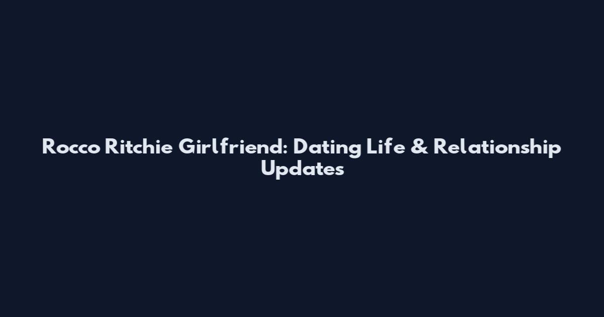 Rocco Ritchie Girlfriend: Dating Life & Relationship Updates