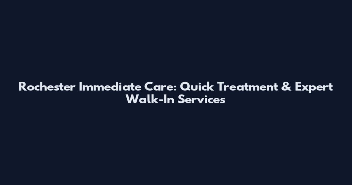 Rochester Immediate Care: Quick Treatment & Expert Walk-In Services