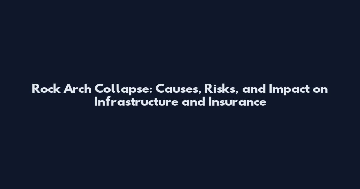 Rock Arch Collapse: Causes, Risks, and Impact on Infrastructure and Insurance
