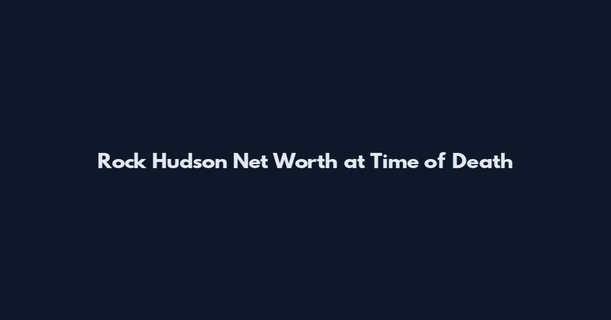 Rock Hudson Net Worth at Time of Death