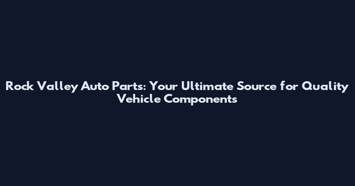 Rock Valley Auto Parts: Your Ultimate Source for Quality Vehicle Components