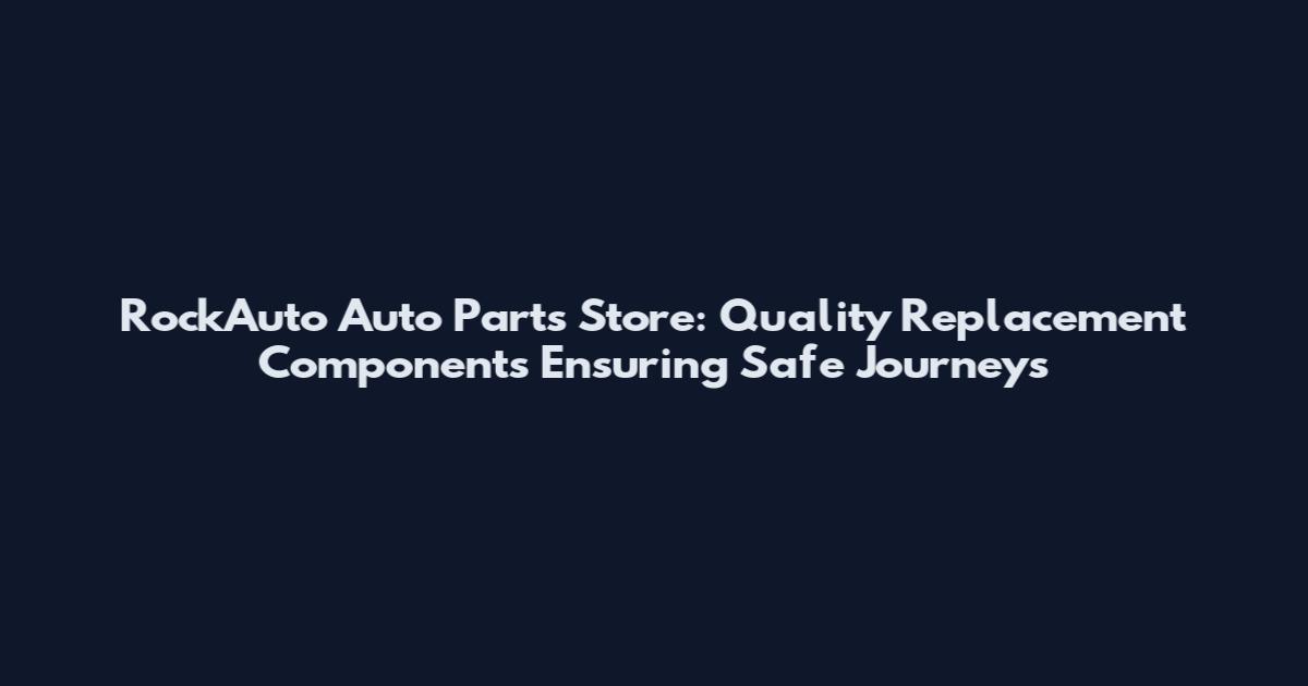 RockAuto Auto Parts Store: Quality Replacement Components Ensuring Safe Journeys