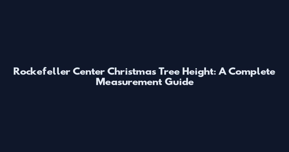 Rockefeller Center Christmas Tree Height: A Complete Measurement Guide