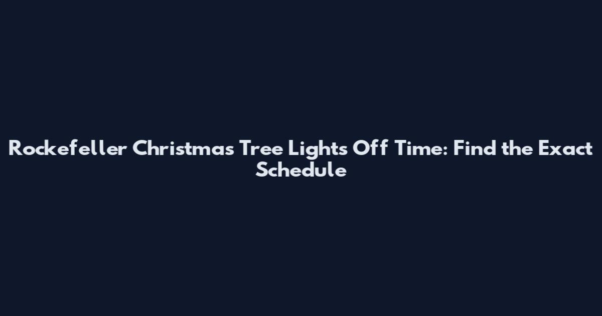 Rockefeller Christmas Tree Lights Off Time: Find the Exact Schedule