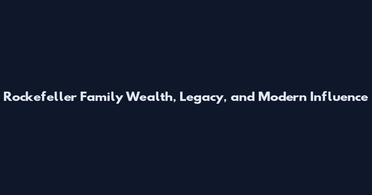 Rockefeller Family Wealth, Legacy, and Modern Influence